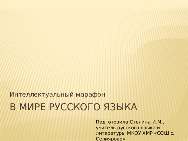 Интеллектуальный марафон В мире русского языка Подготовила Стенина И.М., учитель русского языка и литературы МКОУ ХМР «СОШ с. Селиярово»
