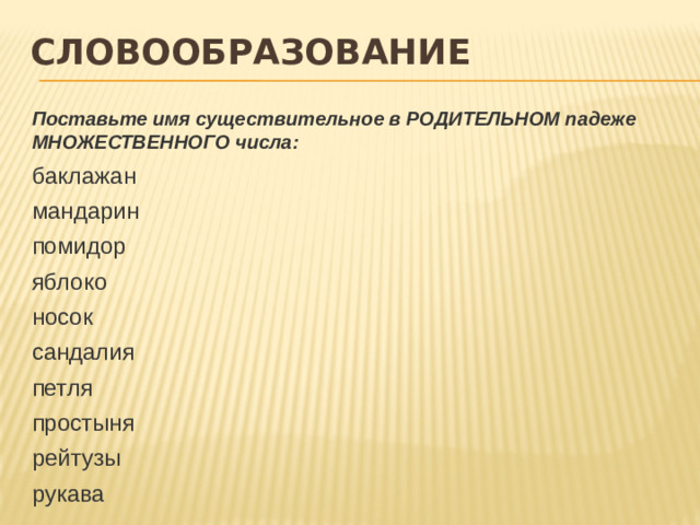 словообразование Поставьте имя существительное в РОДИТЕЛЬНОМ падеже МНОЖЕСТВЕННОГО числа: баклажан мандарин помидор яблоко носок сандалия петля простыня рейтузы рукава