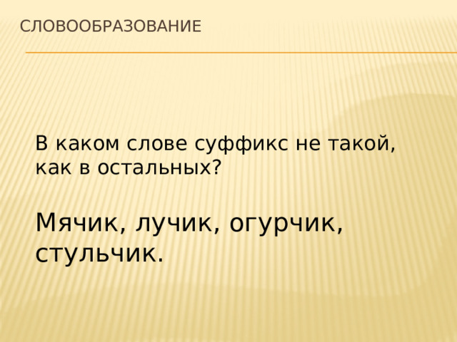 СЛОВООБРАЗОВАНИЕ   В каком слове суффикс не такой, как в остальных? Мячик, лучик, огурчик, стульчик.