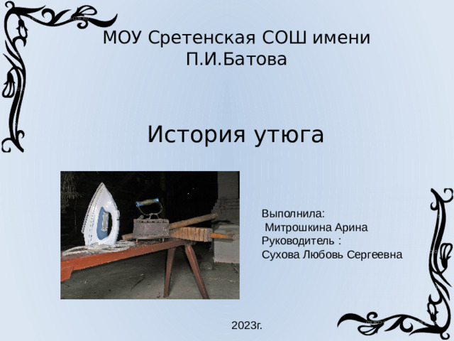 МОУ Сретенская СОШ имени П.И.Батова История утюга Выполнила:  Митрошкина Арина Руководитель : Сухова Любовь Сергеевна 2023г.