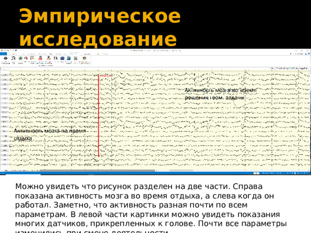 Эмпирическое исследование Можно увидеть что рисунок разделен на две части. Справа показана активность мозга во время отдыха, а слева когда он работал. Заметно, что активность разная почти по всем параметрам. В левой части картинки можно увидеть показания многих датчиков, прикрепленных к голове. Почти все параметры изменились при смене деятельности 16