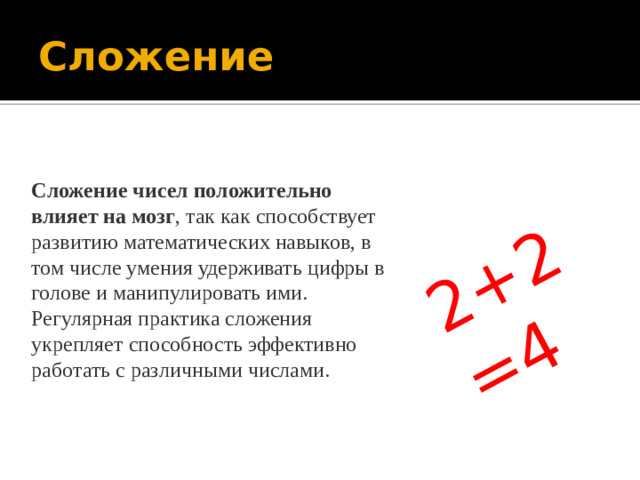 2+2=4 Сложение Сложение чисел положительно влияет на мозг , так как способствует развитию математических навыков, в том числе умения удерживать цифры в голове и манипулировать ими. Регулярная практика сложения укрепляет способность эффективно работать с различными числами. 