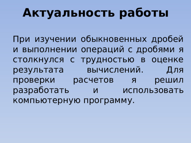 Актуальность работы При изучении обыкновенных дробей и выполнении операций с дробями я столкнулся с трудностью в оценке результата вычислений. Для проверки расчетов я решил разработать и использовать компьютерную программу.