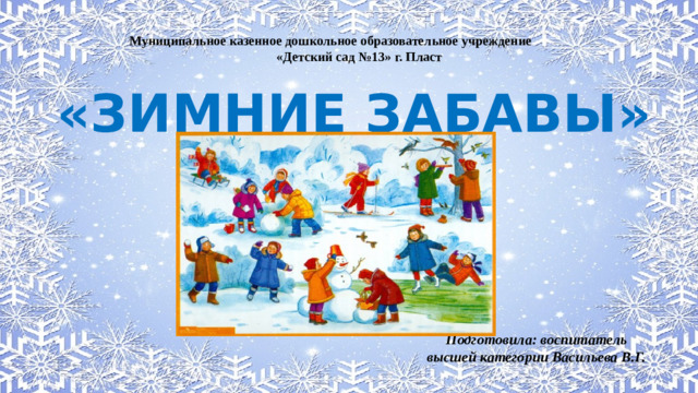 Муниципальное казенное дошкольное образовательное учреждение «Детский сад №13» г. Пласт «ЗИМНИЕ ЗАБАВЫ» «ЗИМНИИ ЗАБАВЫ» Подготовила: воспитатель высшей категории Васильева В.Г.