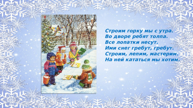 Строим горку мы с утра. Во дворе ребят толпа. Все лопатки несут. Ими снег гребут, гребут. Строим, лепим, мастерим. На ней кататься мы хотим.
