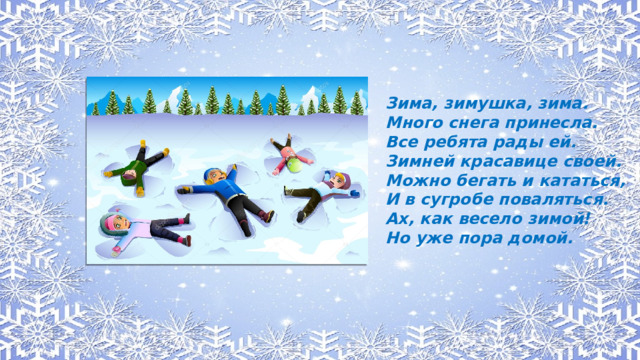 Зима, зимушка, зима. Много снега принесла. Все ребята рады ей. Зимней красавице своей. Можно бегать и кататься, И в сугробе поваляться. Ах, как весело зимой! Но уже пора домой.