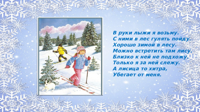 В руки лыжи я возьму. С ними в лес гулять пойду. Хорошо зимой в лесу. Можно встретить там лису. Близко к ней не подхожу. Только я за ней слежу. А лисица то хитра, Убегает от меня.