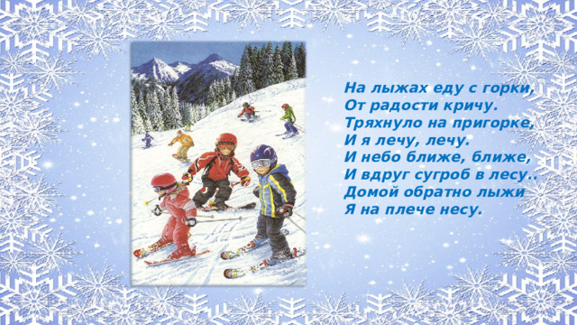 На лыжах еду с горки, От радости кричу. Тряхнуло на пригорке, И я лечу, лечу. И небо ближе, ближе, И вдруг сугроб в лесу.. Домой обратно лыжи Я на плече несу.