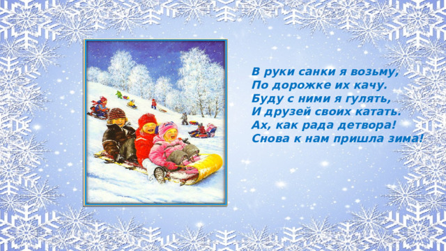 В руки санки я возьму, По дорожке их качу. Буду с ними я гулять, И друзей своих катать. Ах, как рада детвора! Снова к нам пришла зима!