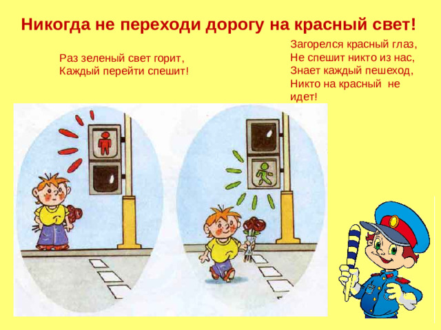 Никогда не переходи дорогу на красный свет! Загорелся красный глаз, Не спешит никто из нас, Знает каждый пешеход, Никто на красный не идет! Раз зеленый свет горит, Каждый перейти спешит!
