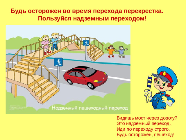 Будь осторожен во время перехода перекрестка. Пользуйся надземным переходом! Видишь мост через дорогу? Это надземный переход. Иди по переходу строго, Будь осторожен, пешеход!