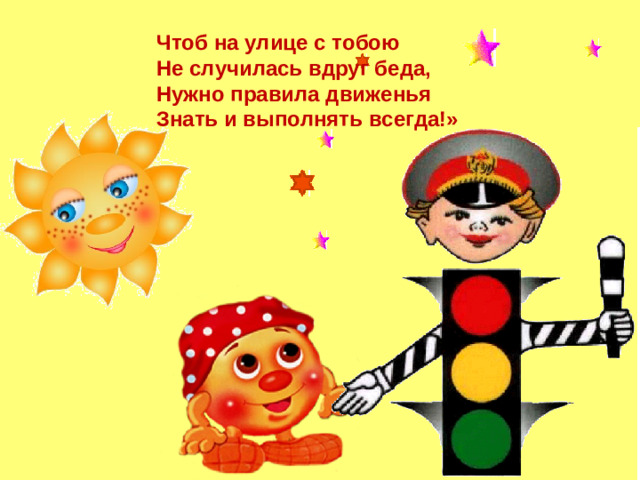 Чтоб на улице с тобою Не случилась вдруг беда, Нужно правила движенья Знать и выполнять всегда!»
