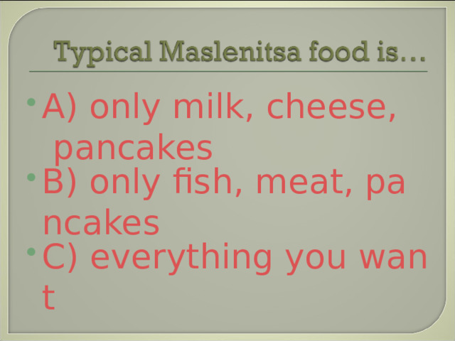 A) only milk, cheese, pancakes B) only fish, meat, pancakes C) everything you want