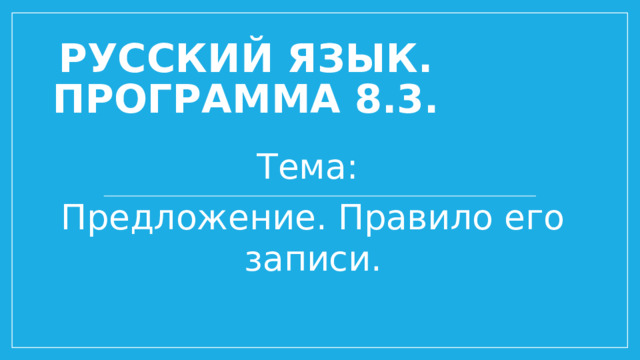 Русский язык. Программа 8.3. Тема: Предложение. Правило его записи.
