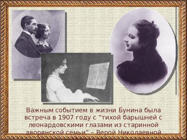 Важным событием в жизни Бунина была встреча в 1907 году с “тихой барышней с леонардовскими глазами из старинной дворянской семьи” – Верой Николаевной Муромцевой