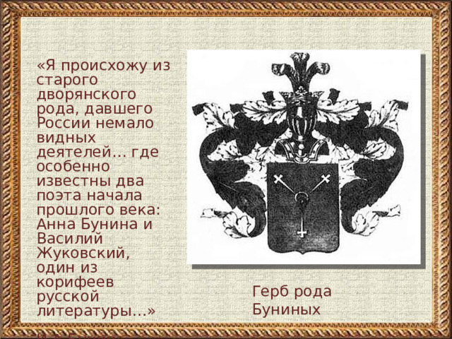 «Я происхожу из старого дворянского рода, давшего России немало видных деятелей… где особенно известны два поэта начала прошлого века: Анна Бунина и Василий Жуковский, один из корифеев русской литературы…»  И.А.Бунин Герб рода Буниных