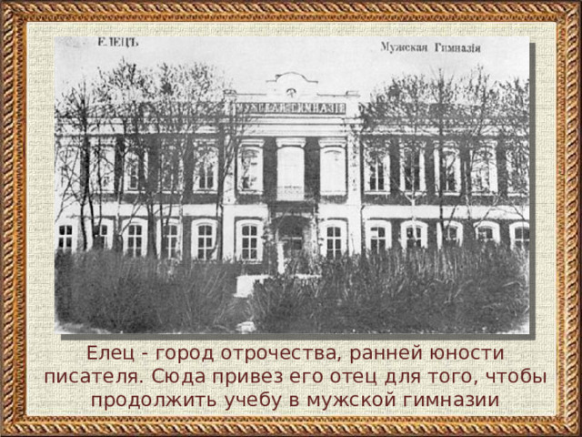 Елец - город отрочества, ранней юности писателя. Сюда привез его отец для того, чтобы продолжить учебу в мужской гимназии
