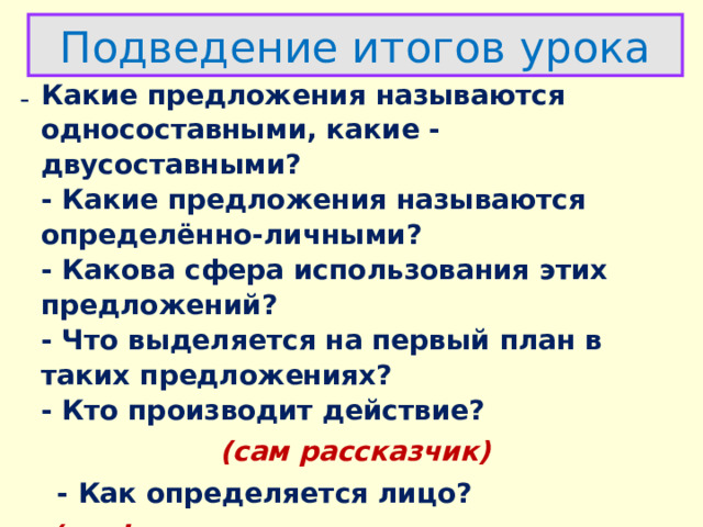 Подведение итогов урока Какие предложения называются односоставными, какие - двусоставными?  - Какие предложения называются определённо-личными?  - Какова сфера использования этих предложений?  - Что выделяется на первый план в таких предложениях?  - Кто производит действие?  (сам рассказчик)  - Как определяется лицо?   (по форме глагола и по местоимению, которого нет, но оно подразумевается)