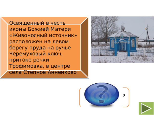 Освященный в честь иконы Божией Матери «Живоносный источник» расположен на левом берегу пруда на ручье Черемуховый ключ, притоке речки Трофимовка, в центре села Степное Анненково Родник  « Садок »