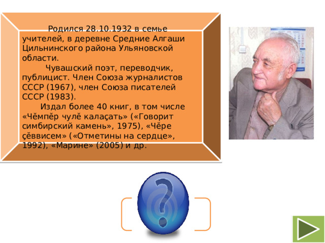 Родился 28.10.1932 в семье учителей, в деревне Средние Алгаши Цильнинского района Ульяновской области.  Чувашский поэт, переводчик, публицист. Член Союза журналистов СССР (1967), член Союза писателей СССР (1983).  Издал более 40 книг, в том числе «Чĕмпĕр чулĕ калаçать» («Говорит симбирский камень», 1975), «Чĕре çĕввисем» («Отметины на сердце», 1992), «Марине» (2005) и др. Анатолий Юман