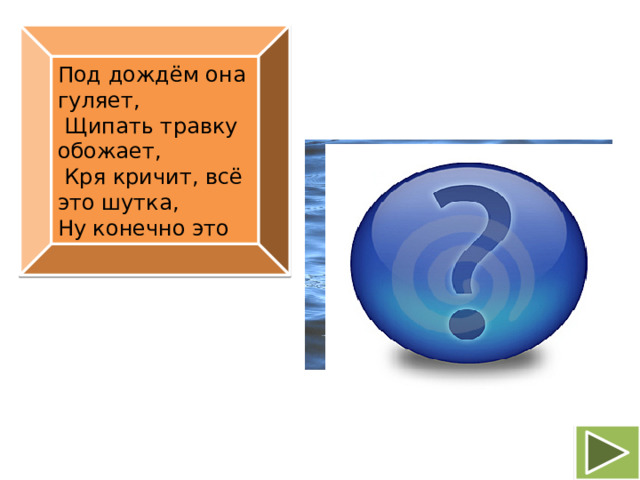 Под дождём она гуляет,  Щипать травку обожает,  Кря кричит, всё это шутка, Ну конечно это     утка
