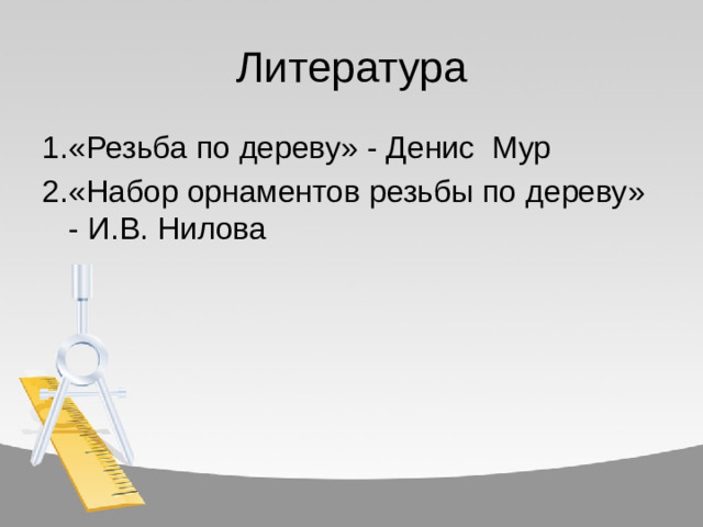 Литература 1.  «Резьба по дереву» - Денис Мур 2.  «Набор орнаментов резьбы по дереву» - И.В. Нилова