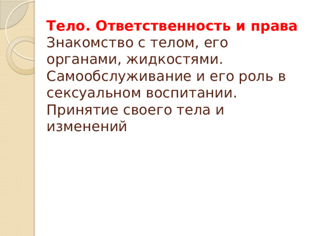 Тело. Ответственность и права  Знакомство с телом, его органами, жидкостями. Самообслуживание и его роль в сексуальном воспитании. Принятие своего тела и изменений