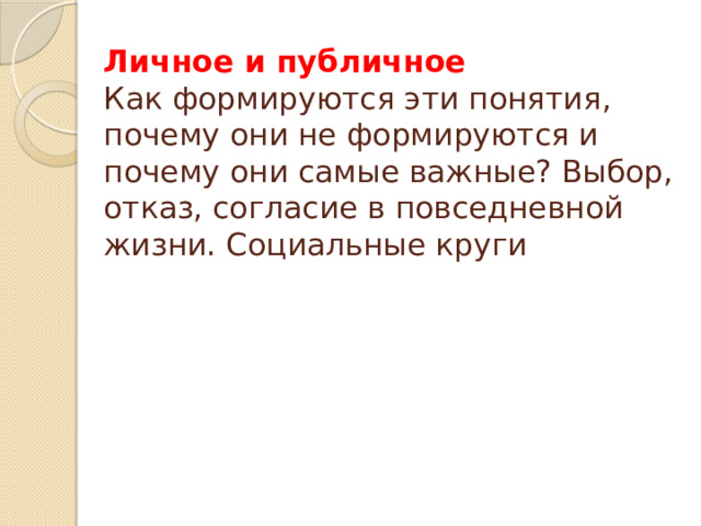 Личное и публичное  Как формируются эти понятия, почему они не формируются и почему они самые важные? Выбор, отказ, согласие в повседневной жизни. Социальные круги
