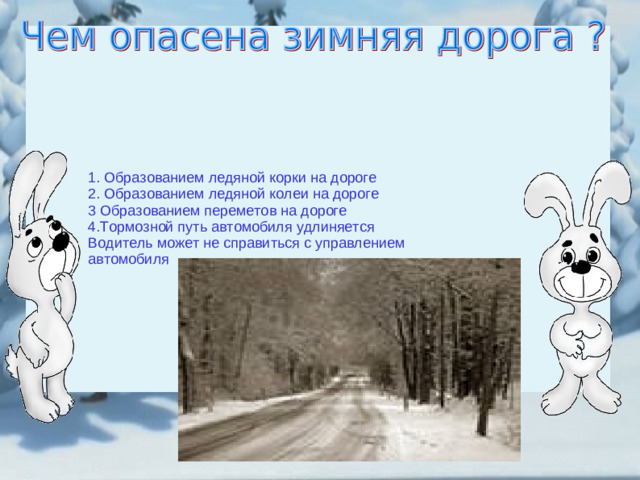 1. Образованием ледяной корки на дороге 2. Образованием ледяной колеи на дороге 3 Образованием переметов на дороге 4.Тормозной путь автомобиля удлиняется Водитель может не справиться с управлением автомобиля