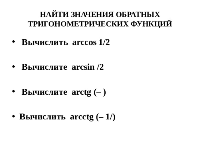 НАЙТИ ЗНАЧЕНИЯ ОБРАТНЫХ ТРИГОНОМЕТРИЧЕСКИХ ФУНКЦИЙ  Вычислить arccos 1/2   Вычислите arcsin /2   Вычислите arctg (– )