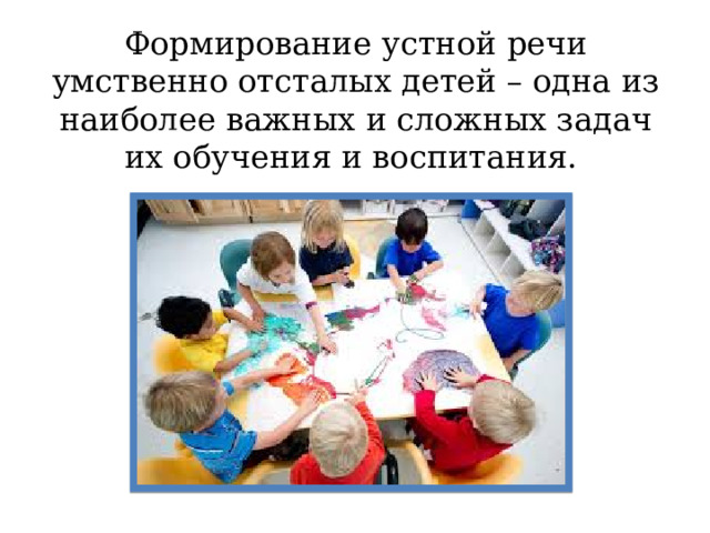 Формирование устной речи умственно отсталых детей – одна из наиболее важных и сложных задач их обучения и воспитания.