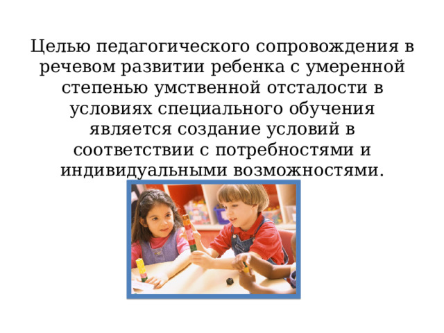 Целью педагогического сопровождения в речевом развитии ребенка с умеренной степенью умственной отсталости в условиях специального обучения является создание условий в соответствии с потребностями и индивидуальными возможностями.