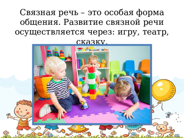 Связная речь – это особая форма общения. Развитие связной речи осуществляется через: игру, театр, сказку.