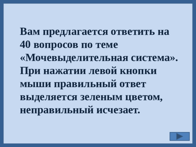 Вам предлагается ответить на 40 вопросов по теме «Мочевыделительная система». При нажатии левой кнопки мыши правильный ответ выделяется зеленым цветом, неправильный исчезает.