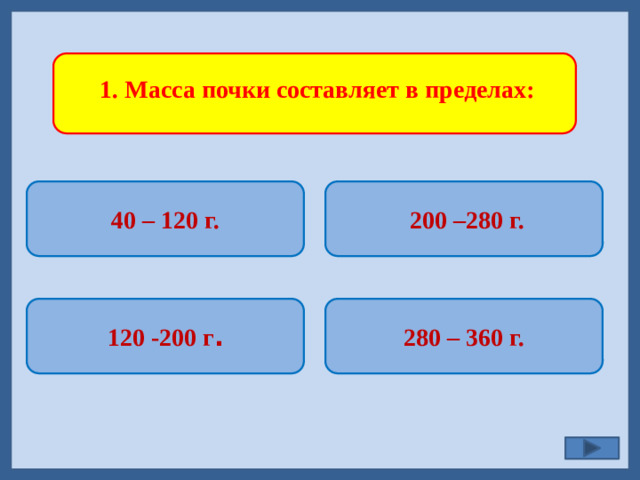 1. Масса почки составляет в пределах:  40 – 120 г.  200 –280 г.   280 – 360 г. 120 -200 г .