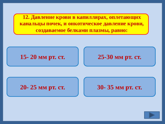 12. Давление крови в капиллярах, оплетающих канальцы почек, и онкотическое давление крови, создаваемое белками плазмы, равно: 15- 20 мм рт. ст. 25-30 мм рт. ст.   30- 35 мм рт. ст. 20- 25 мм рт. ст.