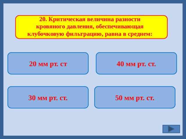 20. Критическая величина разности кровяного давления, обеспечивающая клубочковую фильтрацию, равна в среднем: 20 мм рт. ст 40 мм рт. ст.   50 мм рт. ст. 30 мм рт. ст.