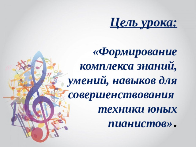 Цель урока:   «Формирование комплекса знаний,  умений, навыков для совершенствования техники юных пианистов» .