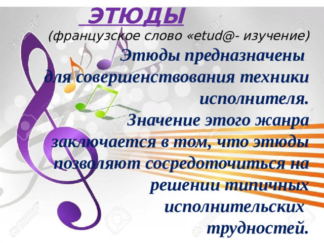 ЭТЮДЫ (французское слово «etud@- изучение)  Этюды предназначены для совершенствования техники исполнителя. Значение этого жанра заключается в том, что этюды позволяют сосредоточиться на решении типичных исполнительских трудностей.
