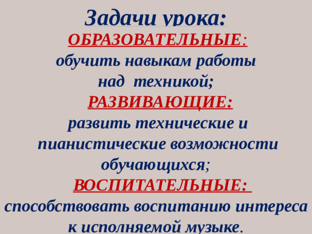 Задачи урока:  ОБРАЗОВАТЕЛЬНЫЕ :  обучить навыкам работы над техникой;  РАЗВИВАЮЩИЕ:  развить технические и  пианистические возможности обучающихся ;  ВОСПИТАТЕЛЬНЫЕ: способствовать воспитанию интереса к исполняемой музыке .