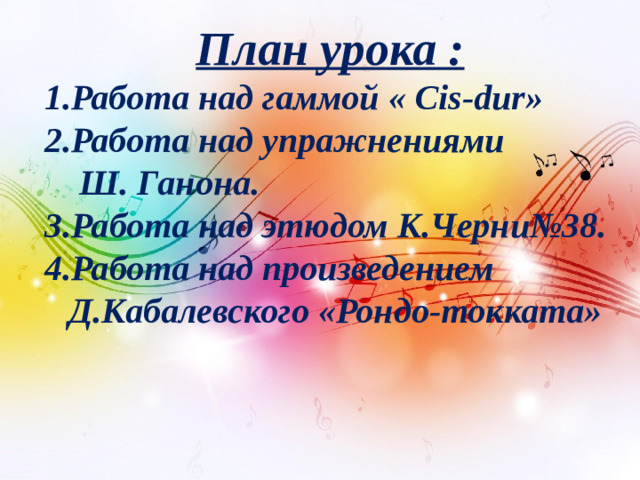 План урока : Работа над гаммой « Cis-dur» Работа над упражнениями  Ш. Ганона. 3.Работа над этюдом К.Черни№38. 4.Работа над произведением Д.Кабалевского «Рондо-токката»