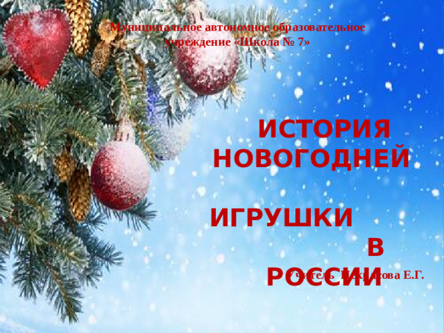 Муниципальное автономное образовательное учреждение «Школа № 7» 5 ИСТОРИЯ НОВОГОДНЕЙ ИГРУШКИ В РОССИИ Учитель Некрасова Е.Г.