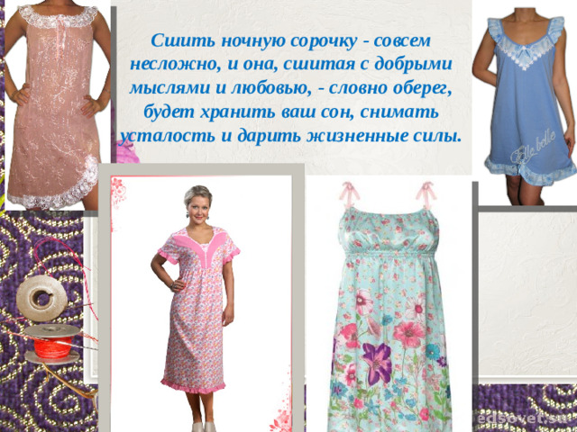 Сшить ночную сорочку - совсем несложно, и она, сшитая с добрыми мыслями и любовью, - словно оберег, будет хранить ваш сон, снимать усталость и дарить жизненные силы.