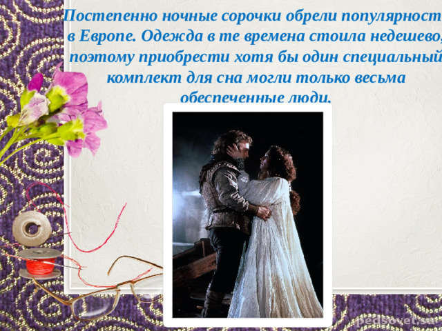 Постепенно ночные сорочки обрели популярность в Европе. Одежда в те времена стоила недешево, поэтому приобрести хотя бы один специальный комплект для сна могли только весьма обеспеченные люди.