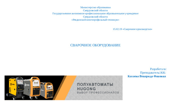 Министерство образования  Свердловской области  Государственное автономное профессиональное образовательное учреждение  Свердловской области  «Ревдинский многопрофильный техникум»    15.02.19 «Сварочное производство»      СВАРОЧНОЕ ОБОРУДОВАНИЕ    Разработала: Преподаватель1КК: Катаева Венарида Фановна