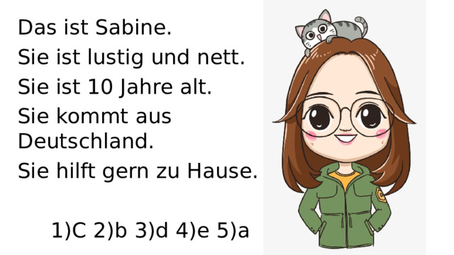 Das ist Sabine. Sie ist lustig und nett. Sie ist 10 Jahre alt. Sie kommt aus Deutschland. Sie hilft gern zu Hause. 1)C 2)b 3)d 4)e 5)a