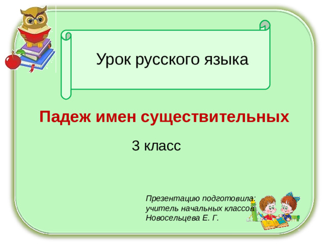 Урок русского языка Падеж имен существительных 3 класс Презентацию подготовила: учитель начальных классов Новосельцева Е. Г.