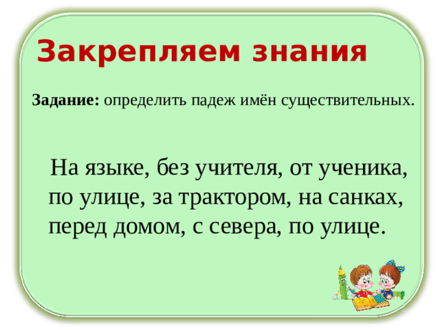 Закрепляем знания Задание: определить падеж имён существительных.  На языке, без учителя, от ученика, по улице, за трактором, на санках, перед домом, с севера, по улице.