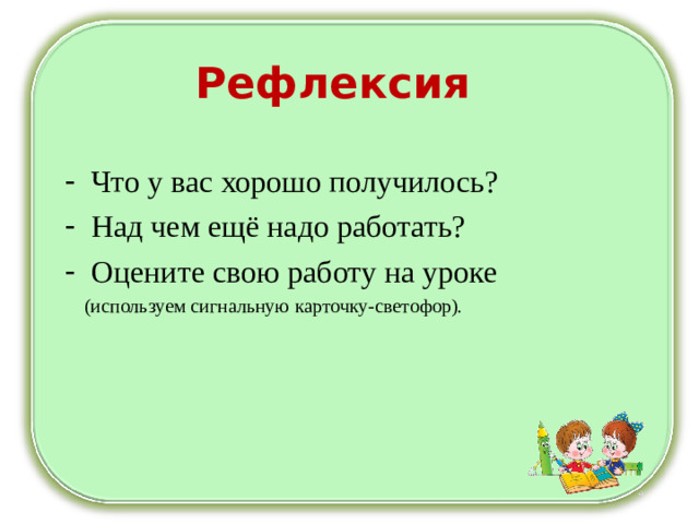 Рефлексия Что у вас хорошо получилось? Над чем ещё надо работать? Оцените свою работу на уроке  (используем сигнальную карточку-светофор).