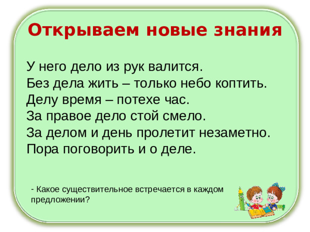 Открываем новые знания У него дело из рук валится. Без дела жить – только небо коптить. Делу время – потехе час. За правое дело стой смело. За делом и день пролетит незаметно. Пора поговорить и о деле.